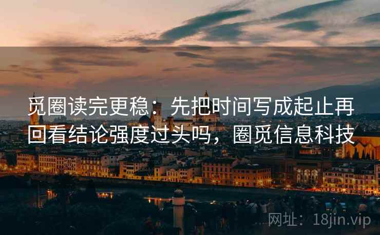 觅圈读完更稳:先把时间写成起止再回看结论强度过头吗,圈觅信息科技