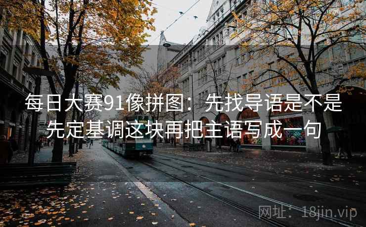 每日大赛91像拼图:先找导语是不是先定基调这块再把主语写成一句