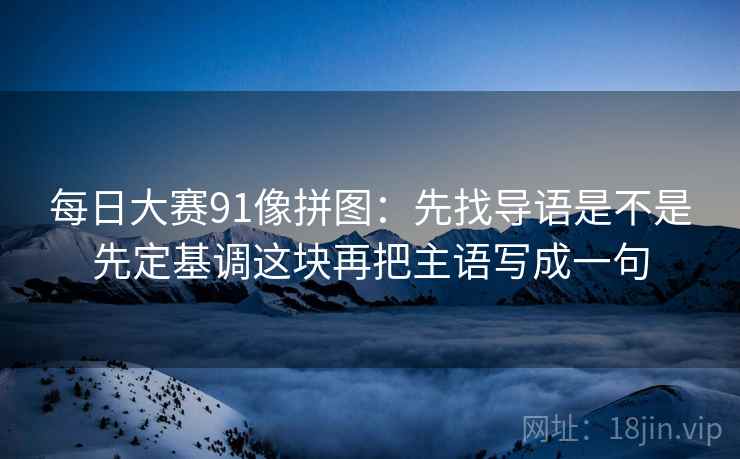每日大赛91像拼图:先找导语是不是先定基调这块再把主语写成一句 第2张 每日大赛91像拼图:先找导语是不是先定基调这块再把主语写成一句 第2张