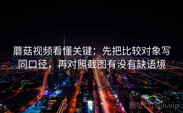 蘑菇视频看懂关键:先把比较对象写同口径,再对照截图有没有缺语境 第2张 蘑菇视频看懂关键:先把比较对象写同口径,再对照截图有没有缺语境 第2张