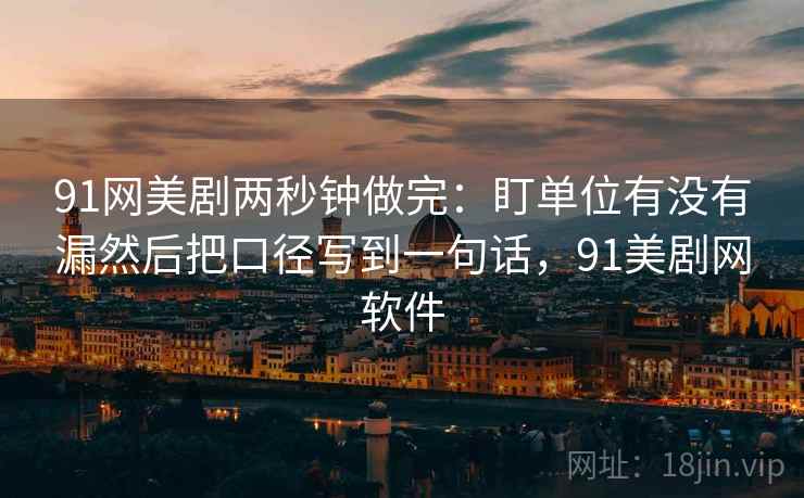 91网美剧两秒钟做完:盯单位有没有漏然后把口径写到一句话,91美剧网软件 第2张 91网美剧两秒钟做完:盯单位有没有漏然后把口径写到一句话,91美剧网软件 第2张