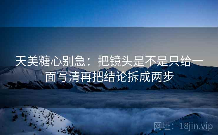 天美糖心别急:把镜头是不是只给一面写清再把结论拆成两步