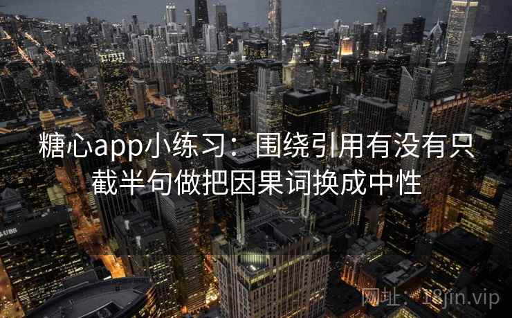 糖心app小练习:围绕引用有没有只截半句做把因果词换成中性