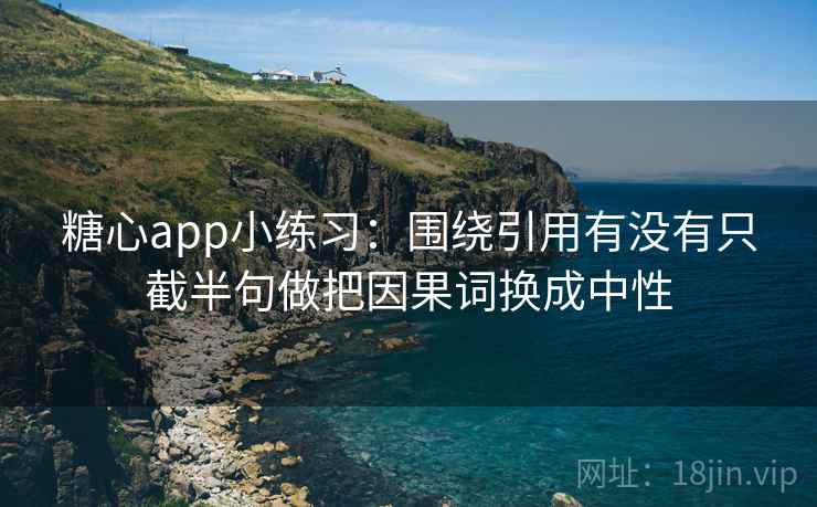 糖心app小练习:围绕引用有没有只截半句做把因果词换成中性 第2张 糖心app小练习:围绕引用有没有只截半句做把因果词换成中性 第2张