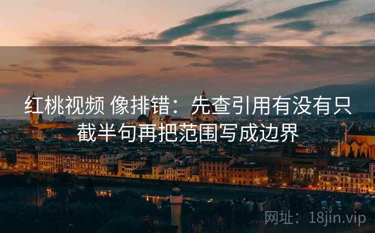 红桃视频 像排错:先查引用有没有只截半句再把范围写成边界