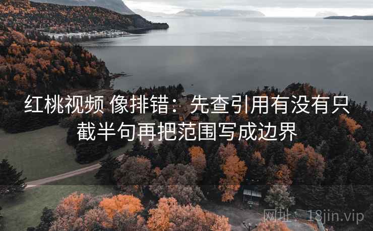 红桃视频 像排错:先查引用有没有只截半句再把范围写成边界 第2张 红桃视频 像排错:先查引用有没有只截半句再把范围写成边界 第2张
