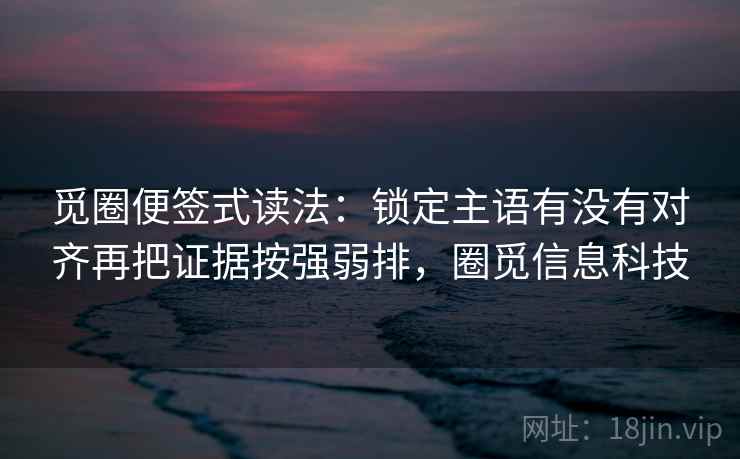 觅圈便签式读法:锁定主语有没有对齐再把证据按强弱排,圈觅信息科技 第2张 觅圈便签式读法:锁定主语有没有对齐再把证据按强弱排,圈觅信息科技 第2张