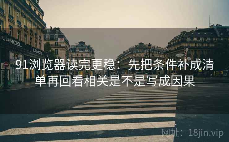91浏览器读完更稳:先把条件补成清单再回看相关是不是写成因果