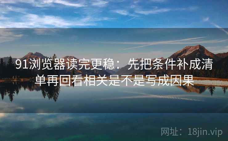 91浏览器读完更稳:先把条件补成清单再回看相关是不是写成因果 第2张 91浏览器读完更稳:先把条件补成清单再回看相关是不是写成因果 第2张