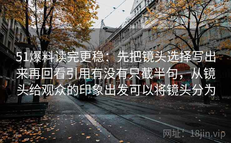 51爆料读完更稳：先把镜头选择写出来再回看引用有没有只截半句，从镜头给观众的印象出发可以将镜头分为