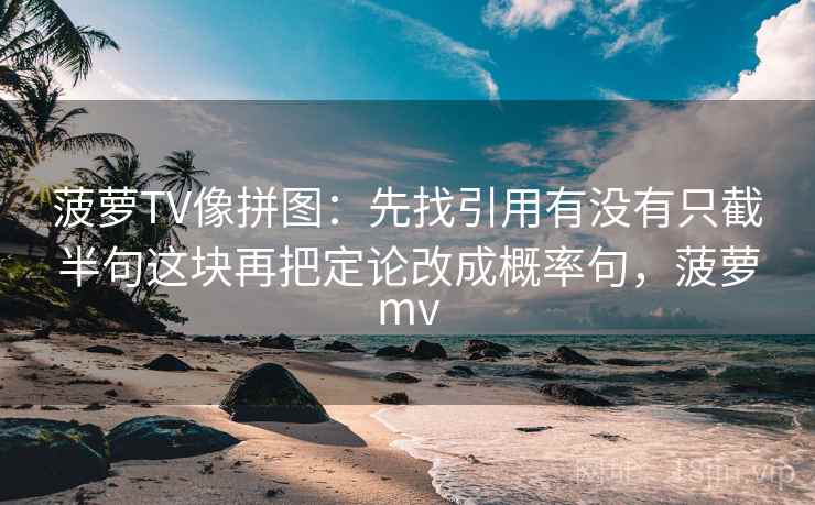 菠萝TV像拼图:先找引用有没有只截半句这块再把定论改成概率句,菠萝mv 第2张 菠萝TV像拼图:先找引用有没有只截半句这块再把定论改成概率句,菠萝mv 第2张