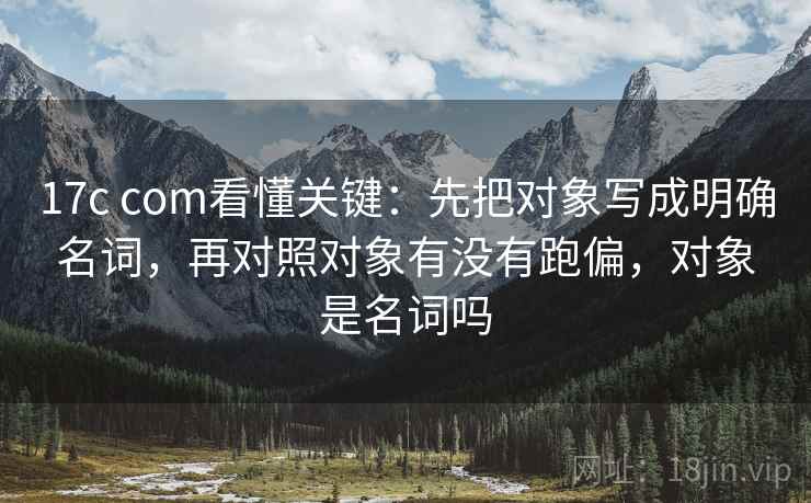17c com看懂关键:先把对象写成明确名词,再对照对象有没有跑偏,对象是名词吗 第2张 17c com看懂关键:先把对象写成明确名词,再对照对象有没有跑偏,对象是名词吗 第2张