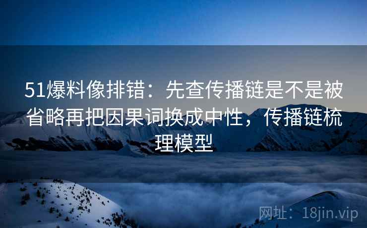 51爆料像排错:先查传播链是不是被省略再把因果词换成中性,传播链梳理模型 第2张 51爆料像排错:先查传播链是不是被省略再把因果词换成中性,传播链梳理模型 第2张