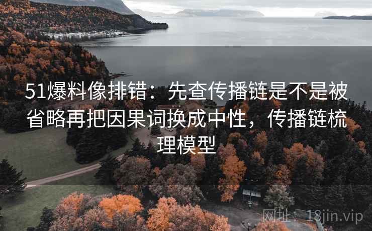 51爆料像排错：先查传播链是不是被省略再把因果词换成中性，传播链梳理模型