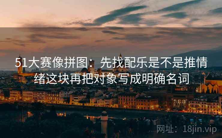 51大赛像拼图:先找配乐是不是推情绪这块再把对象写成明确名词 第2张 51大赛像拼图:先找配乐是不是推情绪这块再把对象写成明确名词 第2张