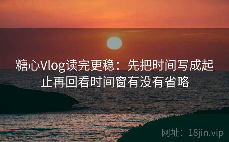 糖心Vlog读完更稳:先把时间写成起止再回看时间窗有没有省略 第2张 糖心Vlog读完更稳:先把时间写成起止再回看时间窗有没有省略 第2张