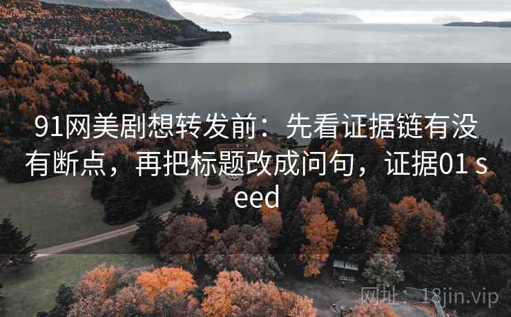 91网美剧想转发前:先看证据链有没有断点,再把标题改成问句,证据01 seed 第2张 91网美剧想转发前:先看证据链有没有断点,再把标题改成问句,证据01 seed 第2张