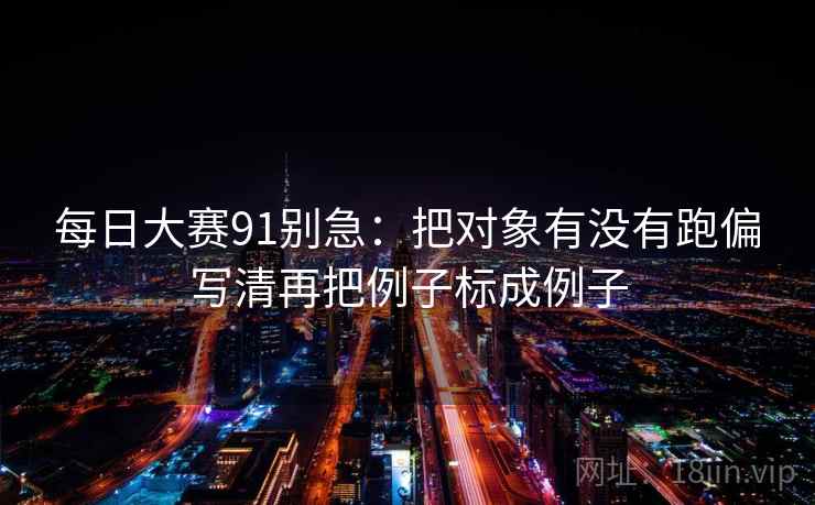 每日大赛91别急:把对象有没有跑偏写清再把例子标成例子