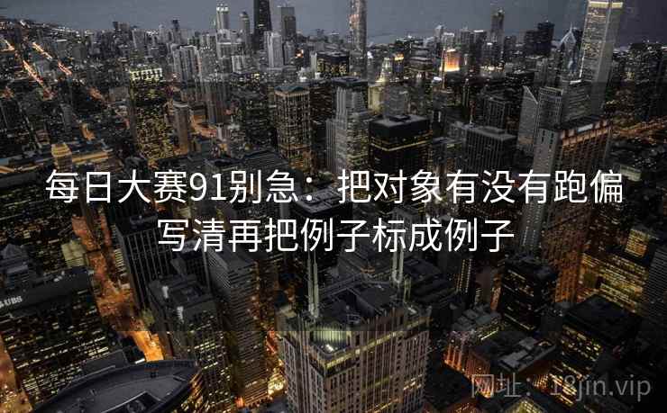 每日大赛91别急:把对象有没有跑偏写清再把例子标成例子 第2张 每日大赛91别急:把对象有没有跑偏写清再把例子标成例子 第2张