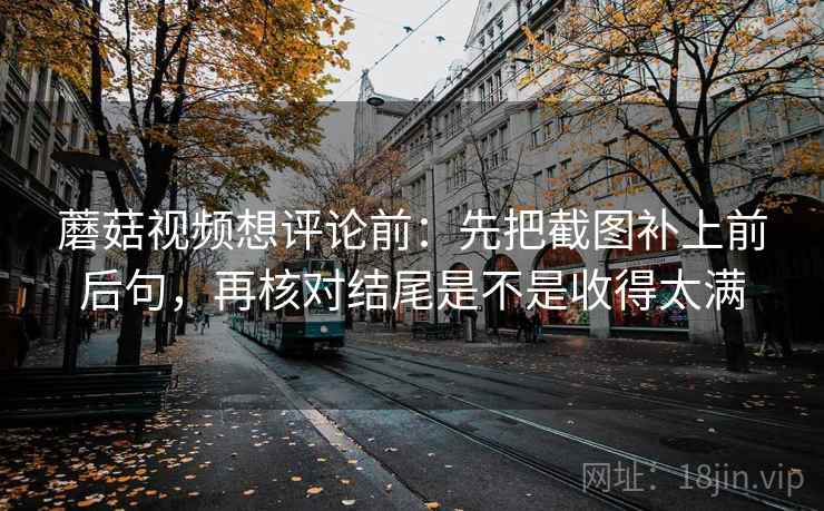 蘑菇视频想评论前:先把截图补上前后句,再核对结尾是不是收得太满