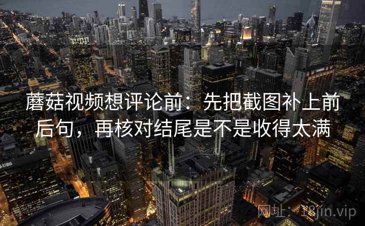 蘑菇视频想评论前:先把截图补上前后句,再核对结尾是不是收得太满 第2张 蘑菇视频想评论前:先把截图补上前后句,再核对结尾是不是收得太满 第2张