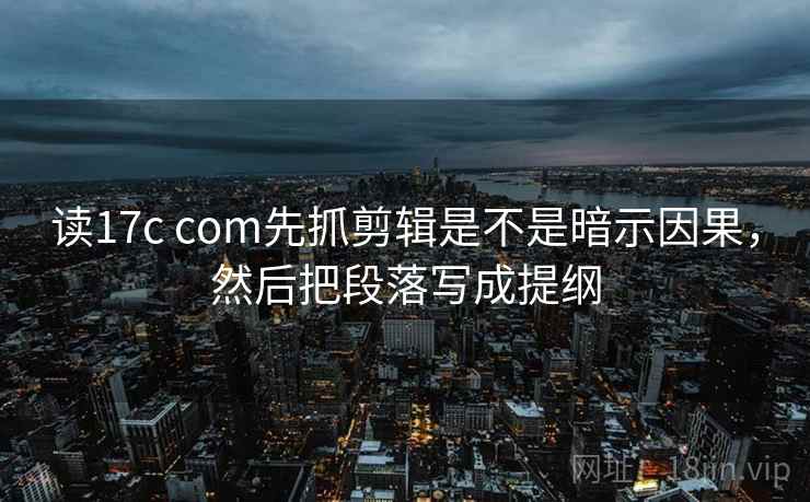 读17c com先抓剪辑是不是暗示因果，然后把段落写成提纲  第2张