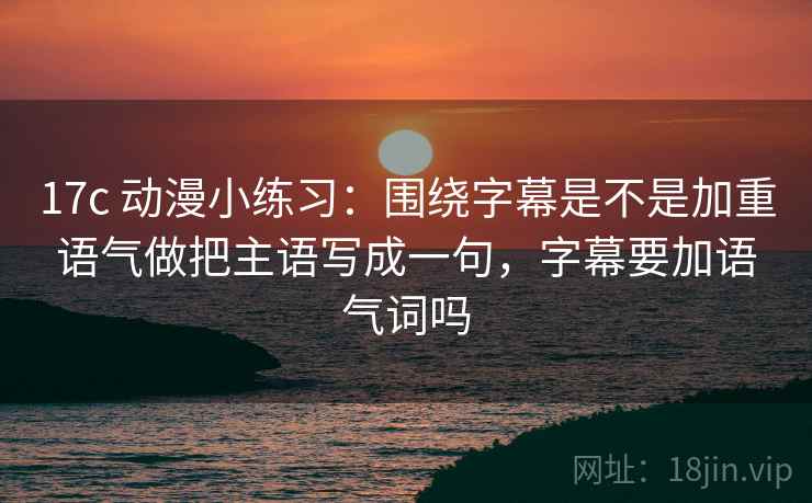 17c 动漫小练习：围绕字幕是不是加重语气做把主语写成一句，字幕要加语气词吗