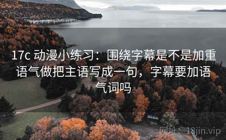 17c 动漫小练习:围绕字幕是不是加重语气做把主语写成一句,字幕要加语气词吗 第2张 17c 动漫小练习:围绕字幕是不是加重语气做把主语写成一句,字幕要加语气词吗 第2张