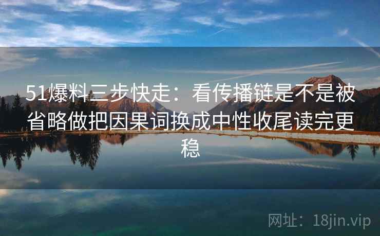 51爆料三步快走:看传播链是不是被省略做把因果词换成中性收尾读完更稳 第2张 51爆料三步快走:看传播链是不是被省略做把因果词换成中性收尾读完更稳 第2张