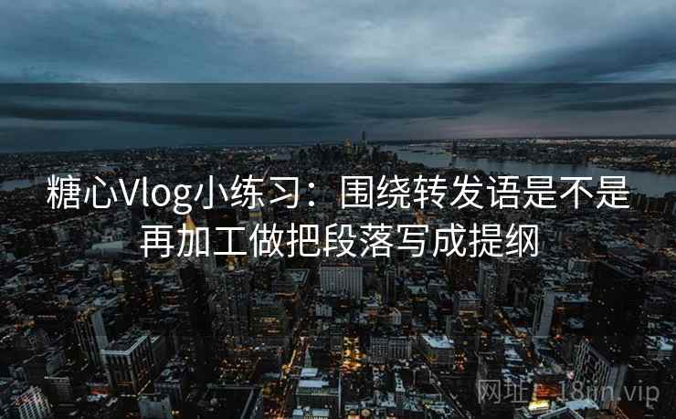 糖心Vlog小练习:围绕转发语是不是再加工做把段落写成提纲 第2张 糖心Vlog小练习:围绕转发语是不是再加工做把段落写成提纲 第2张