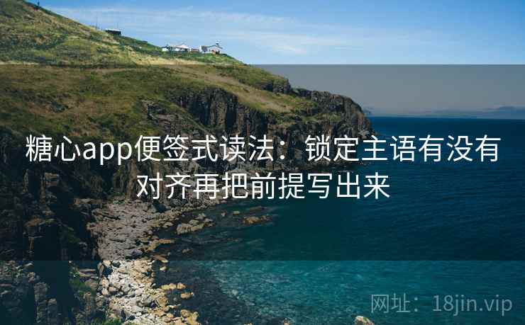 糖心app便签式读法:锁定主语有没有对齐再把前提写出来 第2张 糖心app便签式读法:锁定主语有没有对齐再把前提写出来 第2张