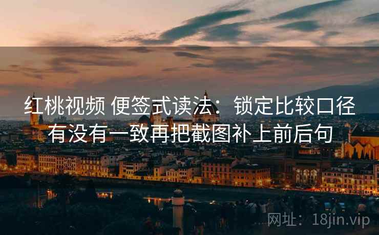 红桃视频 便签式读法:锁定比较口径有没有一致再把截图补上前后句 第2张 红桃视频 便签式读法:锁定比较口径有没有一致再把截图补上前后句 第2张