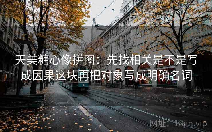 天美糖心像拼图：先找相关是不是写成因果这块再把对象写成明确名词