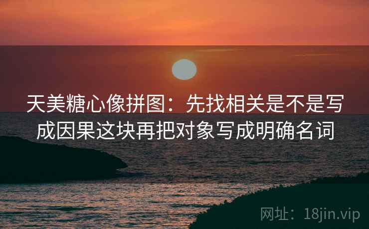 天美糖心像拼图:先找相关是不是写成因果这块再把对象写成明确名词 第2张 天美糖心像拼图:先找相关是不是写成因果这块再把对象写成明确名词 第2张