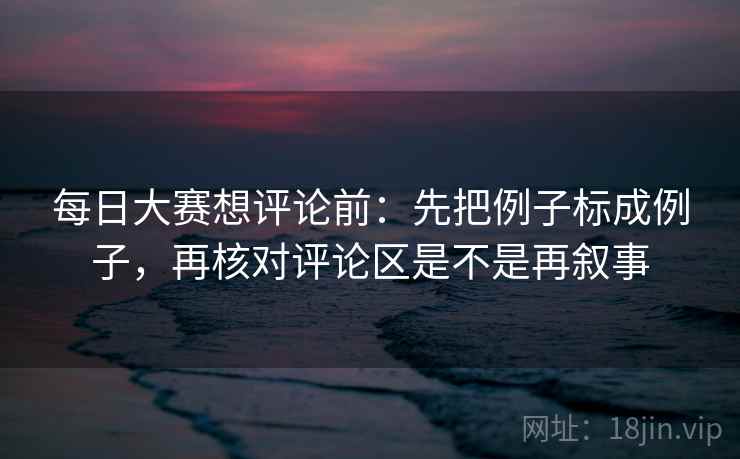 每日大赛想评论前:先把例子标成例子,再核对评论区是不是再叙事 第2张 每日大赛想评论前:先把例子标成例子,再核对评论区是不是再叙事 第2张