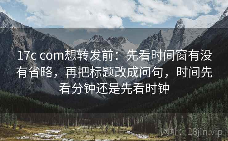 17c com想转发前:先看时间窗有没有省略,再把标题改成问句,时间先看分钟还是先看时钟 第2张 17c com想转发前:先看时间窗有没有省略,再把标题改成问句,时间先看分钟还是先看时钟 第2张