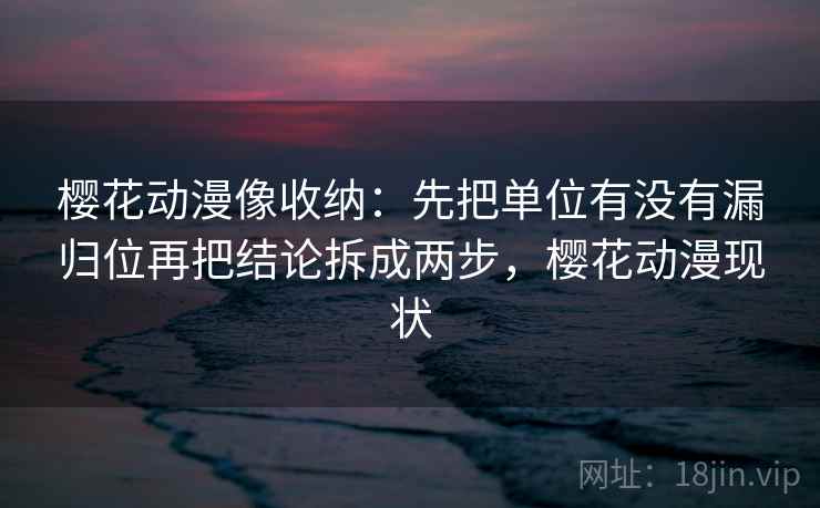 樱花动漫像收纳：先把单位有没有漏归位再把结论拆成两步，樱花动漫现状  第2张